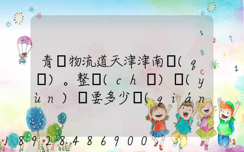 青島物流道天津津南區(qū)。整車(chē)運(yùn)輸要多少錢(qián),幾天到貨。